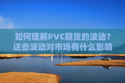 如何理解PVC期货的波动？这些波动对市场有什么影响？
