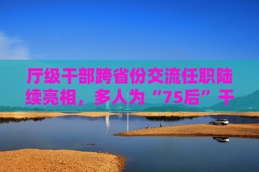 厅级干部跨省份交流任职陆续亮相，多人为“75后”干部  第1张