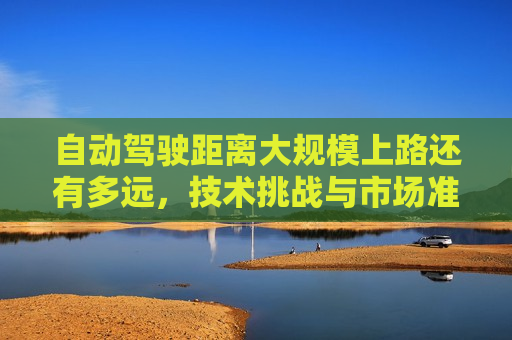 自动驾驶距离大规模上路还有多远，技术挑战与市场准备，自动驾驶大规模上路前的技术挑战与市场准备，自动驾驶大规模上路前的技术难关与市场准备  第1张
