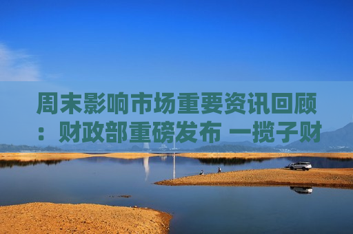 周末影响市场重要资讯回顾：财政部重磅发布 一揽子财政增量政策将推出