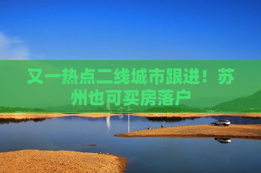 又一热点二线城市跟进！苏州也可买房落户