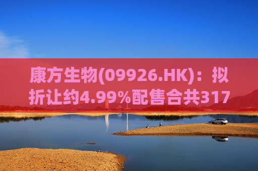 康方生物(09926.HK)：拟折让约4.99%配售合共3170万股股份 净筹约为19.24亿港元