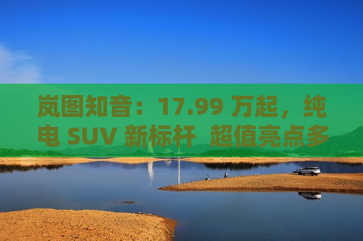 岚图知音：17.99 万起，纯电 SUV 新标杆  超值亮点多