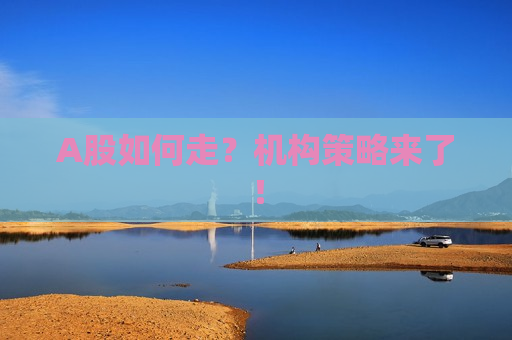 A股如何走？机构策略来了！
