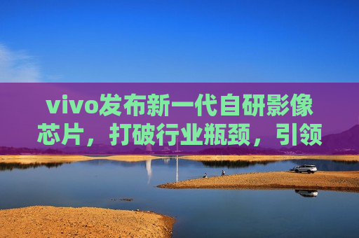 vivo发布新一代自研影像芯片，打破行业瓶颈，引领移动影像新潮流，vivo发布自研影像芯片，引领移动影像新潮流，vivo发布自研影像芯片，引领移动影像技术新潮流
