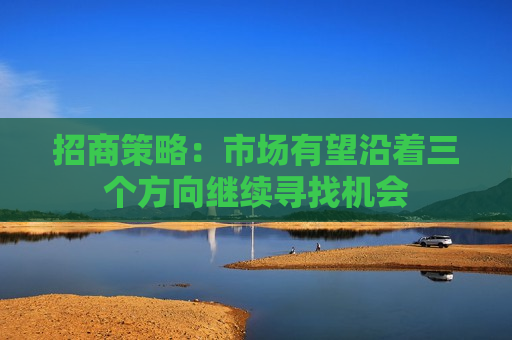 招商策略：市场有望沿着三个方向继续寻找机会