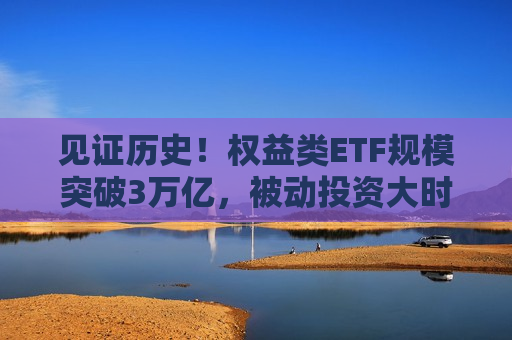 见证历史！权益类ETF规模突破3万亿，被动投资大时代来临  第1张