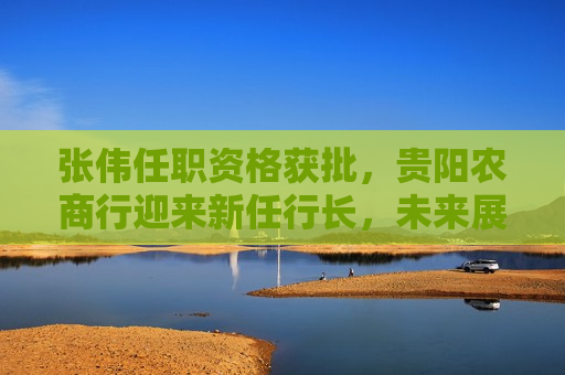 张伟任职资格获批，贵阳农商行迎来新任行长，未来展望充满潜力，贵阳农商行新任行长张伟任职资格获批，未来展望光明，贵阳农商行新任行长张伟任职资格获批，未来展望光明，张伟引领农商行开启新篇章