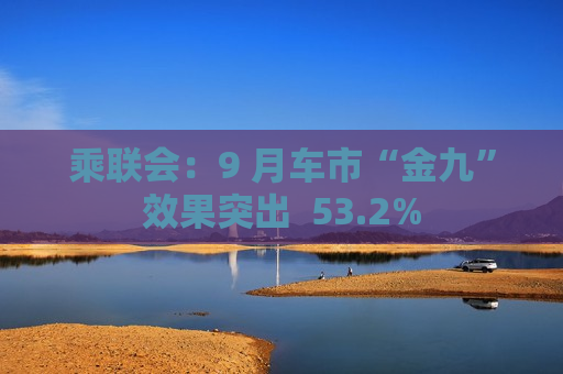 乘联会：9 月车市“金九”效果突出  53.2%
