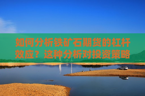 如何分析铁矿石期货的杠杆效应？这种分析对投资策略的制定有何帮助？