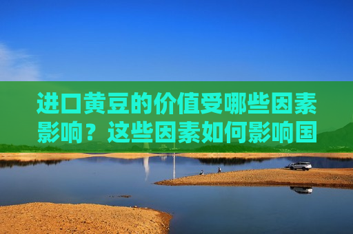 进口黄豆的价值受哪些因素影响？这些因素如何影响国内市场的供需？
