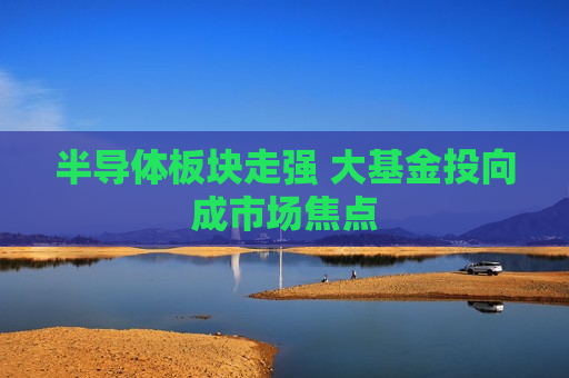 半导体板块走强 大基金投向成市场焦点  第1张