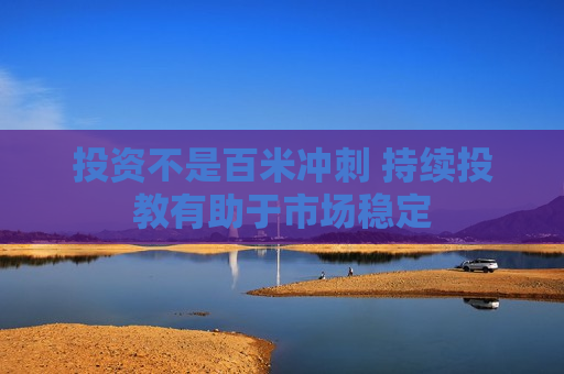 投资不是百米冲刺 持续投教有助于市场稳定