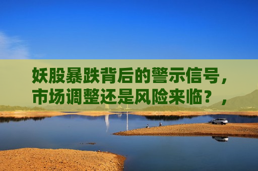 妖股暴跌背后的警示信号，市场调整还是风险来临？，妖股暴跌，市场调整还是风险警示？，妖股暴跌背后警示，市场调整还是风险逼近？  第1张