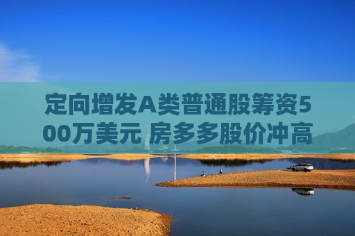 定向增发A类普通股筹资500万美元 房多多股价冲高回落上涨近8%
