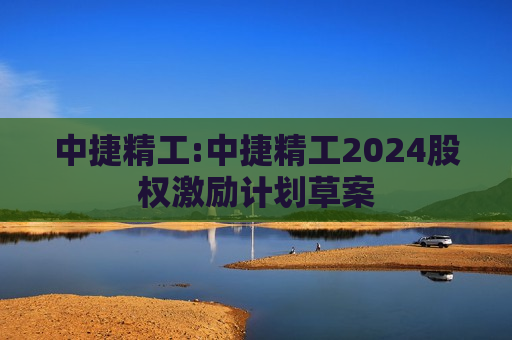 中捷精工:中捷精工2024股权激励计划草案