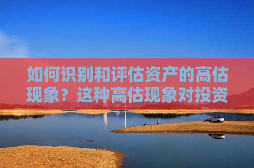 如何识别和评估资产的高估现象？这种高估现象对投资决策有何警示作用？