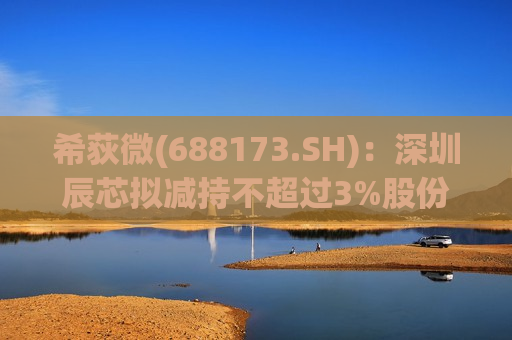 希荻微(688173.SH)：深圳辰芯拟减持不超过3%股份