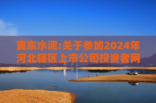冀东水泥:关于参加2024年河北辖区上市公司投资者网上集体接待日暨2024年半年报业绩说明会的公告