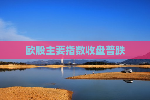 欧股主要指数收盘普跌