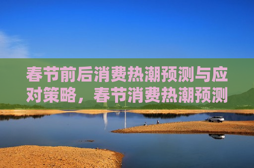 春节前后消费热潮预测与应对策略，春节消费热潮预测，应对策略揭秘，春节消费热潮预测与应对策略揭秘