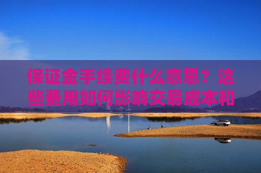 保证金手续费什么意思？这些费用如何影响交易成本和策略？