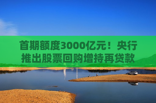 首期额度3000亿元！央行推出股票回购增持再贷款