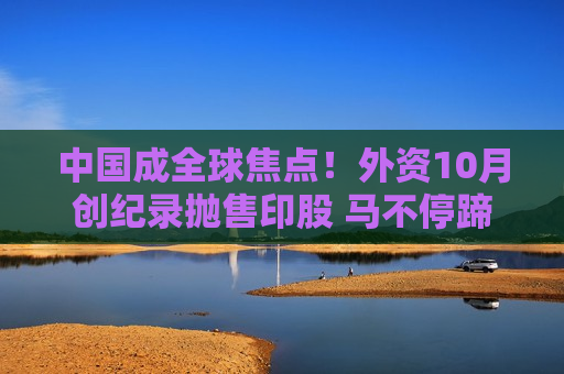 中国成全球焦点！外资10月创纪录抛售印股 马不停蹄涌进A股