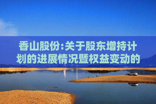 香山股份:关于股东增持计划的进展情况暨权益变动的提示性公告  第1张
