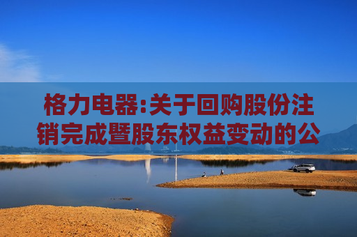 格力电器:关于回购股份注销完成暨股东权益变动的公告
