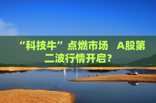 “科技牛”点燃市场   A股第二波行情开启？