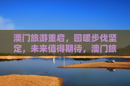 澳门旅游重启，回暖步伐坚定，未来值得期待，澳门旅游重启，未来值得期待，澳门旅游重启，未来旅游市场回暖可期