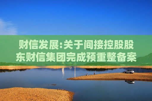 财信发展:关于间接控股股东财信集团完成预重整备案登记的提示性的公告