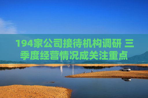 194家公司接待机构调研 三季度经营情况成关注重点