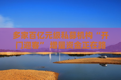 多家百亿元级私募机构“开门迎客” 增量资金正在路上