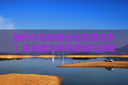 如何评估炒原油的交易成本？这些成本对投资者的策略有何影响？