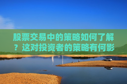 股票交易中的策略如何了解？这对投资者的策略有何影响？