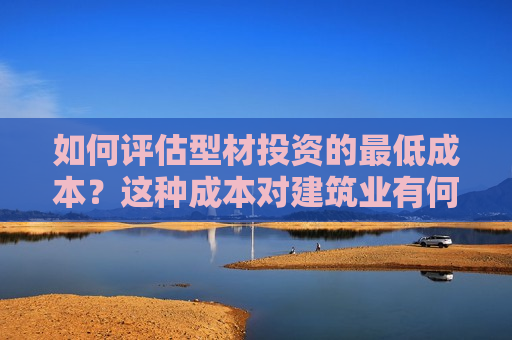 如何评估型材投资的更低成本？这种成本对建筑业有何影响？  第1张
