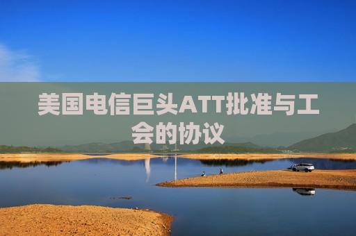 美国电信巨头ATT批准与工会的协议