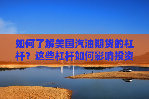 如何了解美国汽油期货的杠杆？这些杠杆如何影响投资风险？