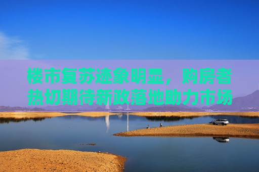 楼市复苏迹象明显，购房者热切期待新政落地助力市场蓬勃发展，楼市复苏迹象显著，新政落地助力市场蓬勃发展期待中，楼市复苏迹象显著，新政助力市场蓬勃发展期待中