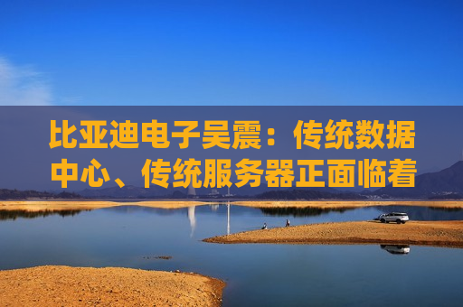 比亚迪电子吴震：传统数据中心、传统服务器正面临着再一次创新的需求