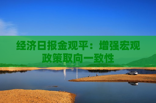 经济日报金观平：增强宏观政策取向一致性