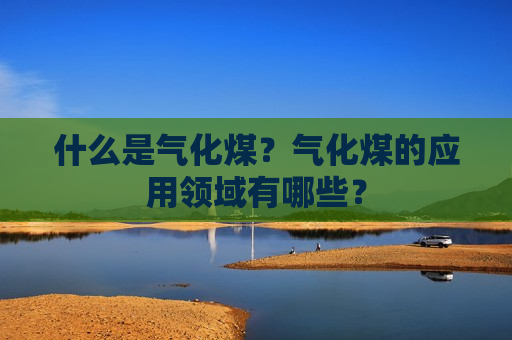 什么是气化煤？气化煤的应用领域有哪些？