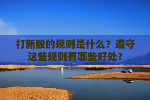 打新股的规则是什么？遵守这些规则有哪些好处？