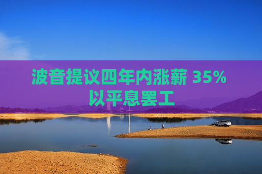 波音提议四年内涨薪 35% 以平息 *** 