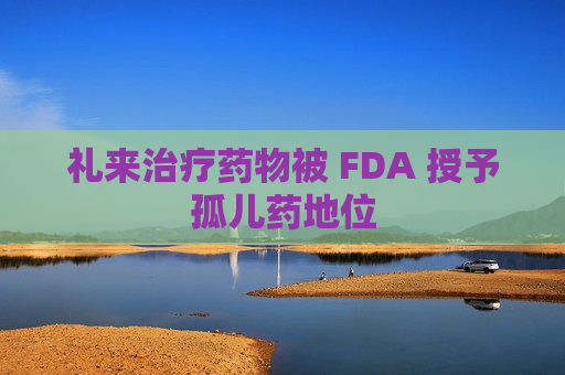 礼来治疗药物被 FDA 授予孤儿药地位