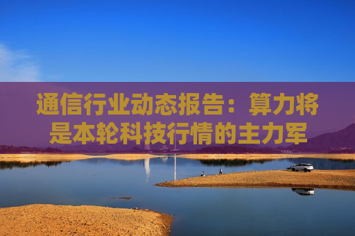 通信行业动态报告：算力将是本轮科技行情的主力军