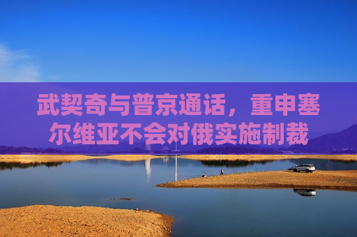 武契奇与普京通话，重申塞尔维亚不会对俄实施制裁