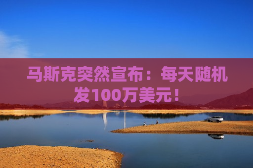 马斯克突然宣布：每天随机发100万美元！